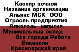 Кассир ночной › Название организации ­ Альянс-МСК, ООО › Отрасль предприятия ­ Алкоголь, напитки › Минимальный оклад ­ 25 000 - Все города Работа » Вакансии   . Красноярский край,Талнах г.